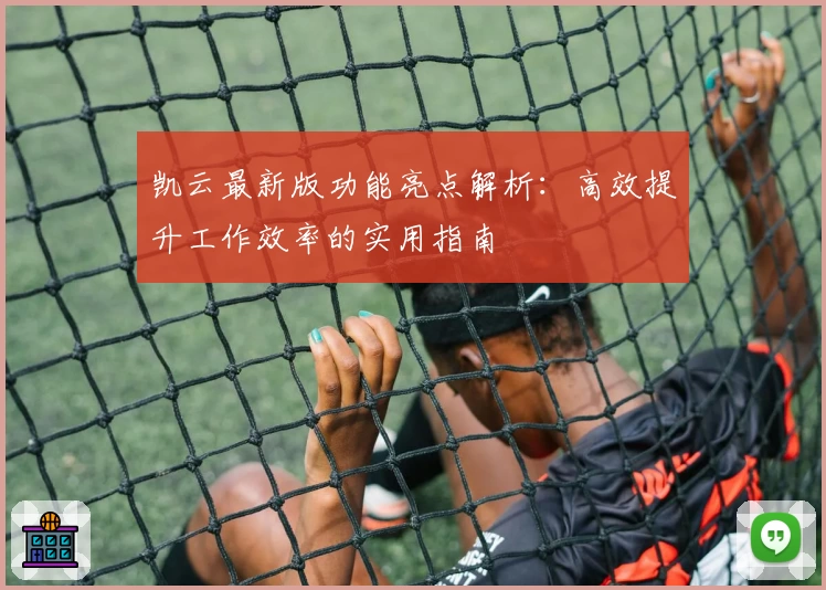 凯云最新版功能亮点解析：高效提升工作效率的实用指南