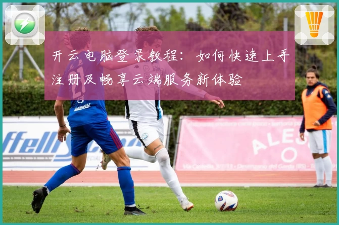 开云电脑登录教程：如何快速上手注册及畅享云端服务新体验