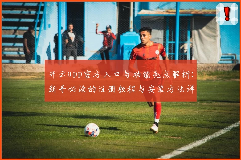 开云app官方入口与功能亮点解析：新手必读的注册教程与安装方法详解