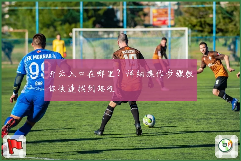 开云入口在哪里？详细操作步骤教你快速找到路径