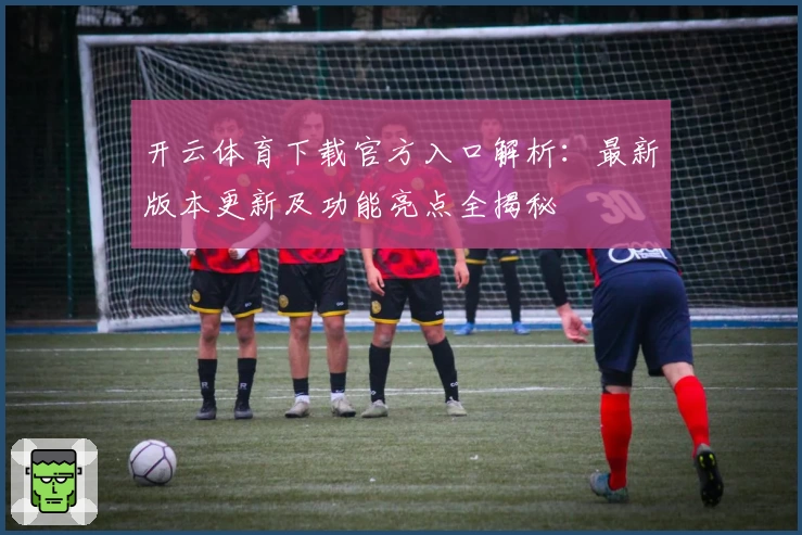 开云体育下载官方入口解析：最新版本更新及功能亮点全揭秘
