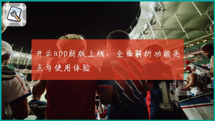 开云app新版上线，全面解析功能亮点与使用体验