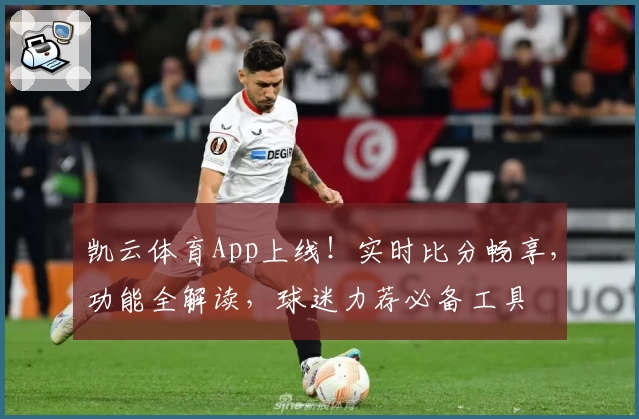 凯云体育App上线!实时比分畅享,功能全解读,球迷力荐必备工具