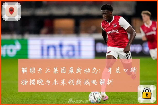 解锁开云集团最新动态：年度口碑榜揭晓与未来创新战略解析