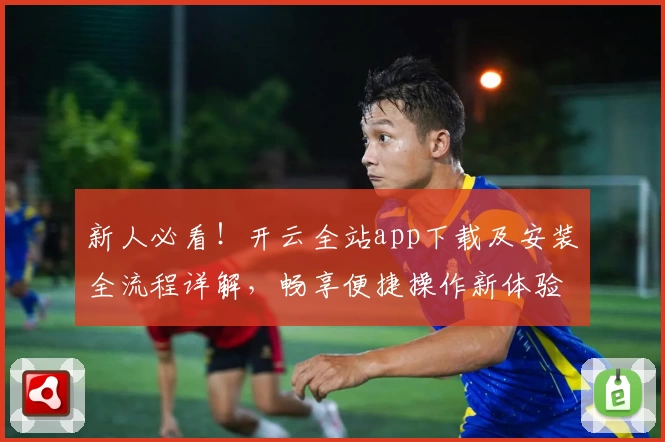 新人必看！开云全站app下载及安装全流程详解，畅享便捷操作新体验