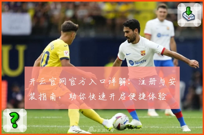 开云官网官方入口详解：注册与安装指南，助你快速开启便捷体验