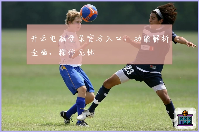 开云电脑登录官方入口，功能解析全面，操作无忧