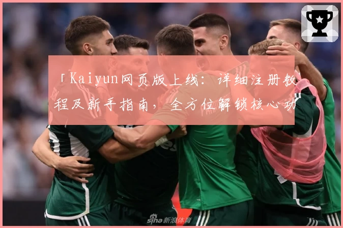 「Kaiyun网页版上线：详细注册教程及新手指南，全方位解锁核心功能亮点」