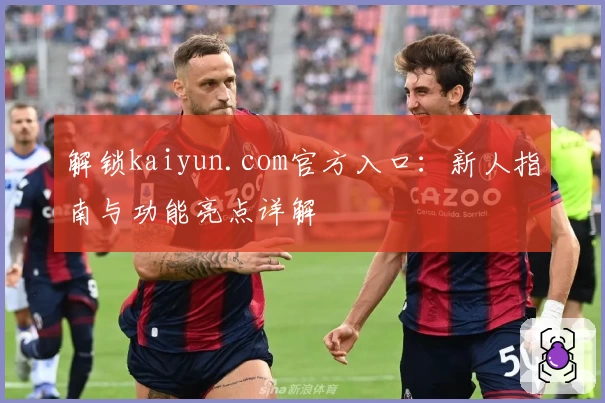 解锁kaiyun.com官方入口：新人指南与功能亮点详解