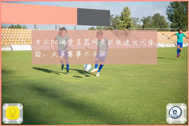 开云pc端登录器网页版极速访问体验，大屏赛事不卡顿