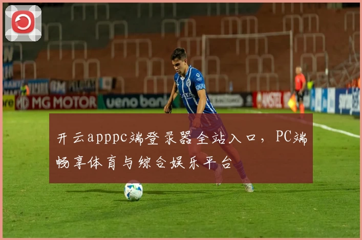 开云apppc端登录器全站入口，PC端畅享体育与综合娱乐平台