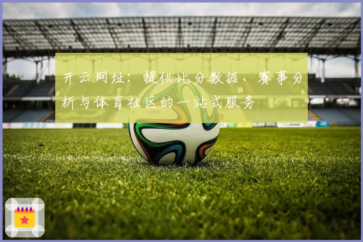 开云网址:提供比分数据、赛事分析与体育社区的一站式服务