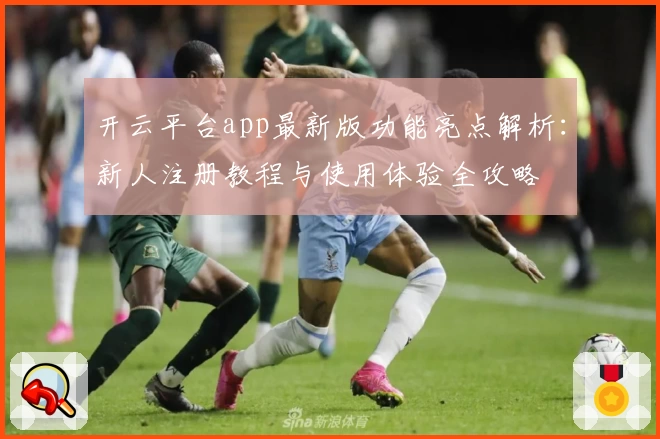 开云平台app最新版功能亮点解析：新人注册教程与使用体验全攻略