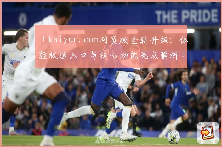 「kaiyun.com网页版全新升级：体验极速入口与核心功能亮点解析」