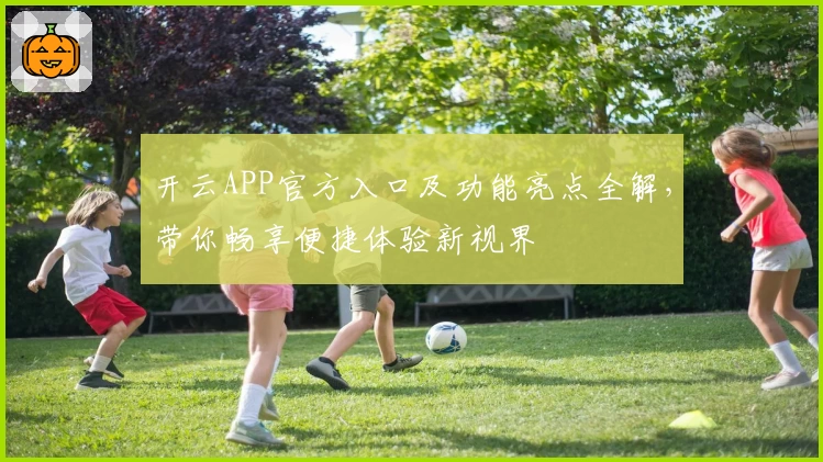 开云APP官方入口及功能亮点全解，带你畅享便捷体验新视界