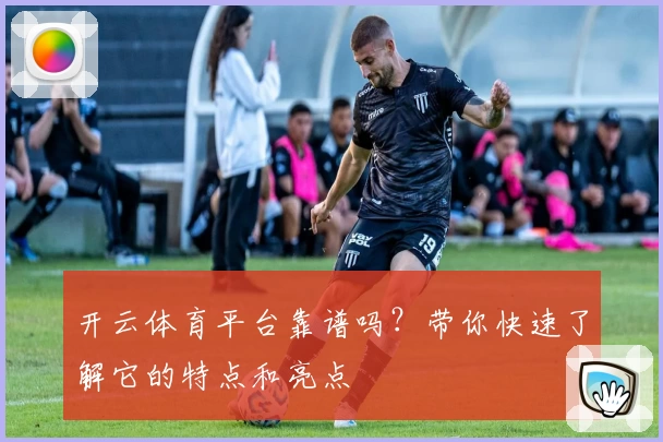 开云体育平台靠谱吗?带你快速了解它的特点和亮点