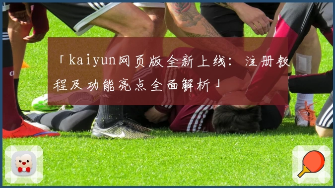 「kaiyun网页版全新上线:注册教程及功能亮点全面解析」