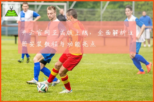 开云官网正式版上线,全面解析注册安装教程与功能亮点