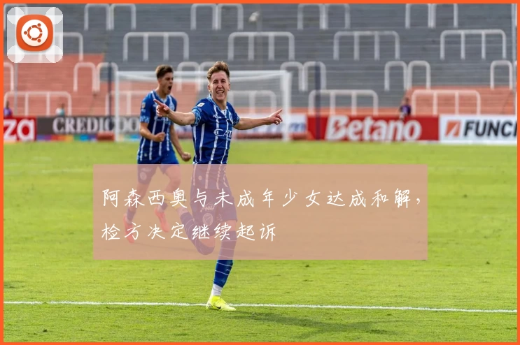 阿森西奥与未成年少女达成和解，检方决定继续起诉