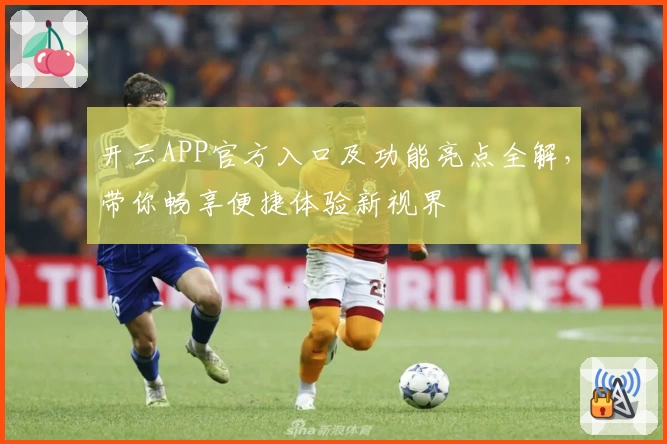 开云APP官方入口及功能亮点全解，带你畅享便捷体验新视界