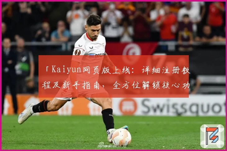 「Kaiyun网页版上线：详细注册教程及新手指南，全方位解锁核心功能亮点」