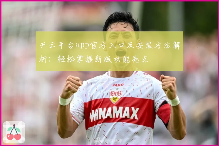 开云平台app官方入口及安装方法解析：轻松掌握新版功能亮点