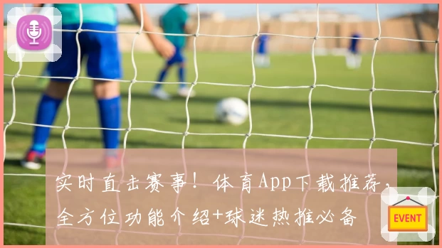 实时直击赛事！体育App下载推荐，全方位功能介绍+球迷热推必备