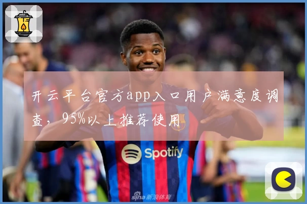 开云平台官方app入口用户满意度调查，95%以上推荐使用