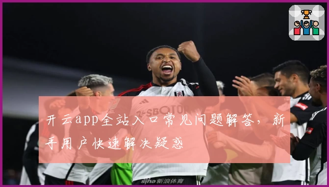 开云app全站入口常见问题解答，新手用户快速解决疑惑