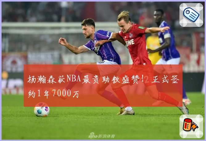 杨瀚森获NBA最贵助教盛赞!正式签约1年7000万