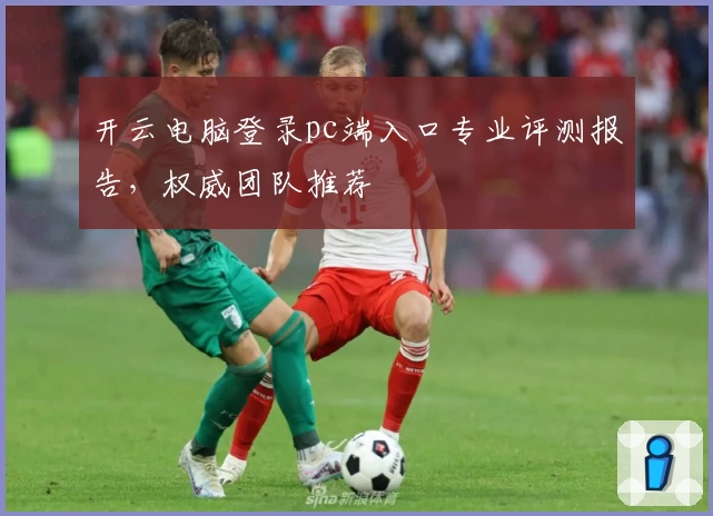 开云电脑登录pc端入口专业评测报告，权威团队推荐