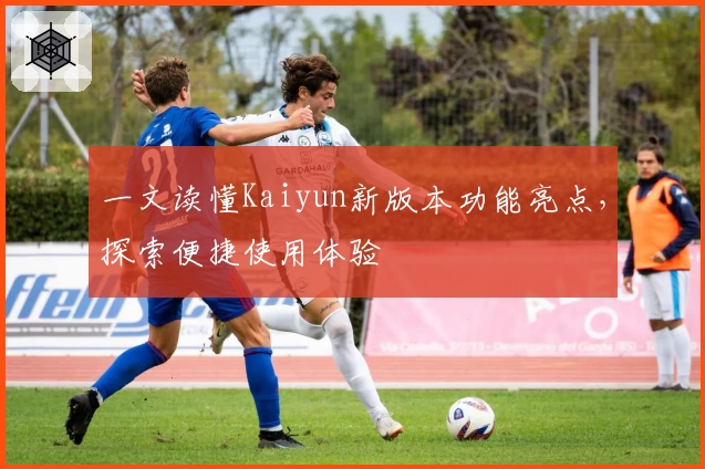 一文读懂Kaiyun新版本功能亮点,探索便捷使用体验