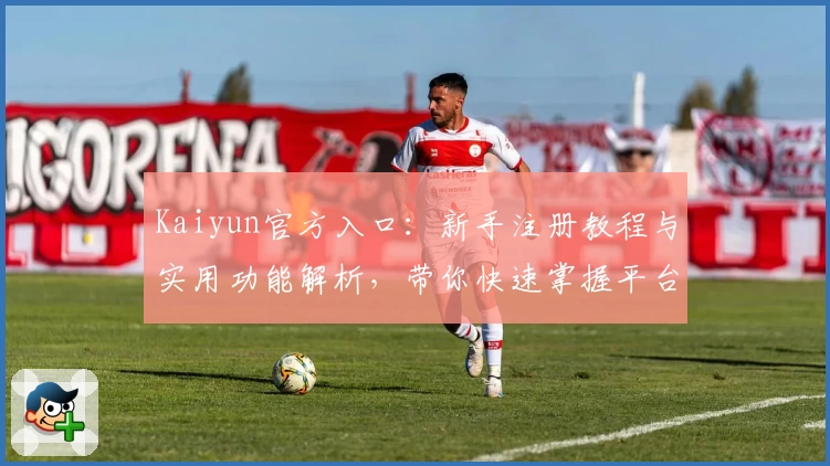 Kaiyun官方入口：新手注册教程与实用功能解析，带你快速掌握平台操作体验