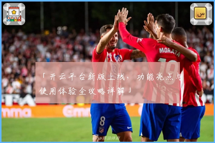 「开云平台新版上线，功能亮点与使用体验全攻略详解」