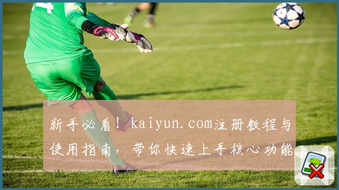 新手必看！kaiyun.com注册教程与使用指南，带你快速上手核心功能