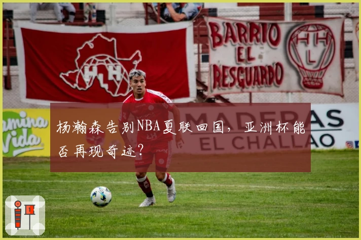 杨瀚森告别NBA夏联回国，亚洲杯能否再现奇迹？