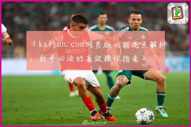 「kaiyun.com网页版功能亮点解析，新手必读的高效操作指南」