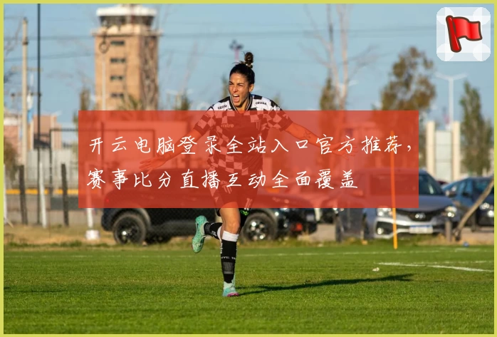 开云电脑登录全站入口官方推荐，赛事比分直播互动全面覆盖