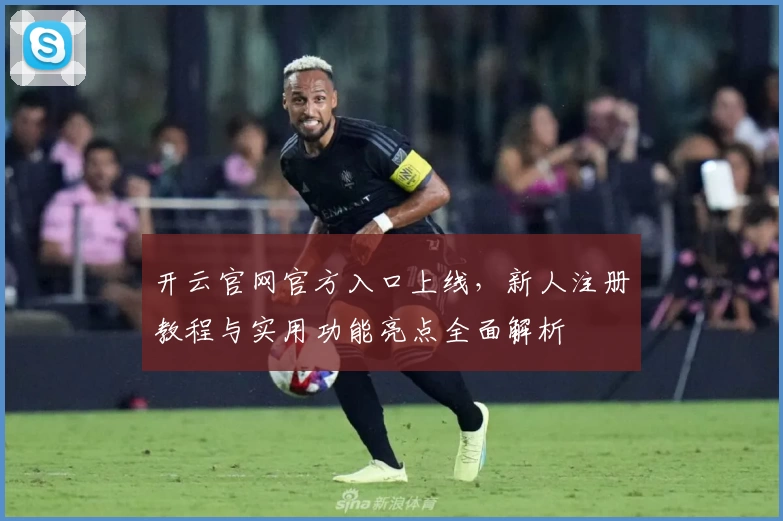开云官网官方入口上线，新人注册教程与实用功能亮点全面解析