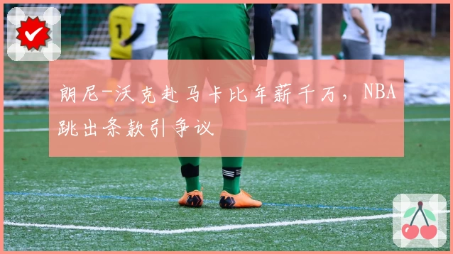 朗尼-沃克赴马卡比年薪千万，NBA跳出条款引争议