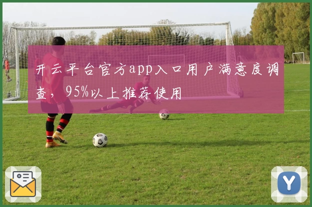 开云平台官方app入口用户满意度调查，95%以上推荐使用