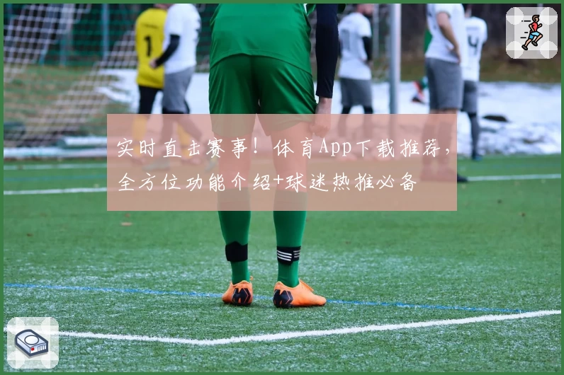 实时直击赛事!体育App下载推荐,全方位功能介绍+球迷热推必备