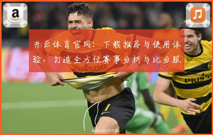 开云体育官网：下载推荐与使用体验，打造全方位赛事分析与比分服务