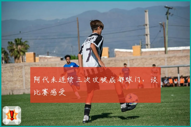 阿代米连续三次攻破成都球门,谈比赛感受