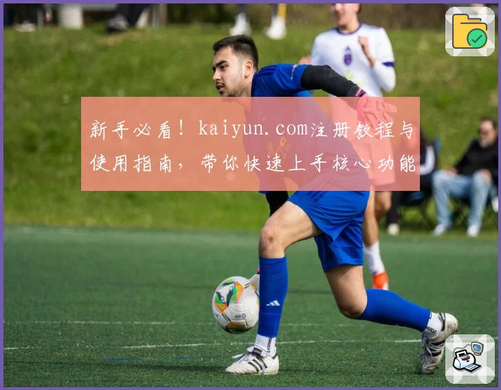 新手必看！kaiyun.com注册教程与使用指南，带你快速上手核心功能