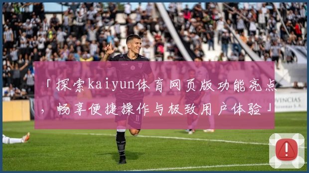 「探索kaiyun体育网页版功能亮点，畅享便捷操作与极致用户体验」