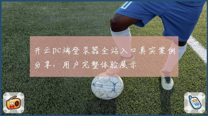 开云pc端登录器全站入口真实案例分享，用户完整体验展示