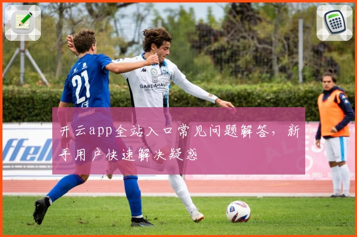 开云app全站入口常见问题解答，新手用户快速解决疑惑