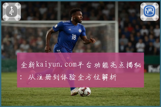 全新kaiyun.com平台功能亮点揭秘：从注册到体验全方位解析