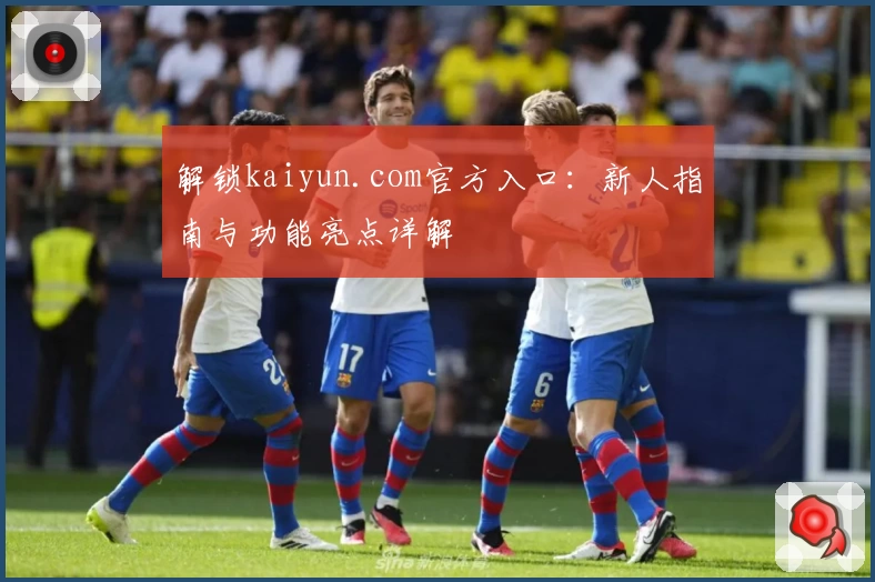 解锁kaiyun.com官方入口:新人指南与功能亮点详解